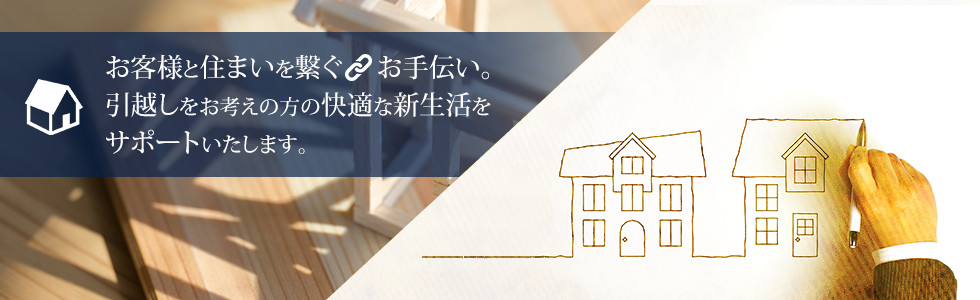 お客様と住まいを繋ぐお手伝い。引越しをお考えの方の快適な新生活をサポートいたします。