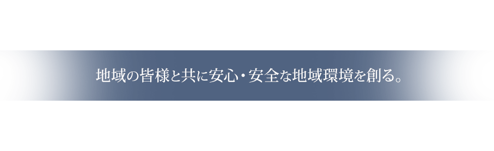 地域の皆様と共に安心・安全な地域環境を創る。